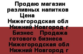 Продаю магазин разливных напитков › Цена ­ 150 000 - Нижегородская обл., Нижний Новгород г. Бизнес » Продажа готового бизнеса   . Нижегородская обл.,Нижний Новгород г.